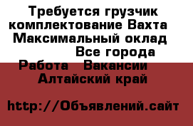 Требуется грузчик комплектование.Вахта. › Максимальный оклад ­ 79 200 - Все города Работа » Вакансии   . Алтайский край